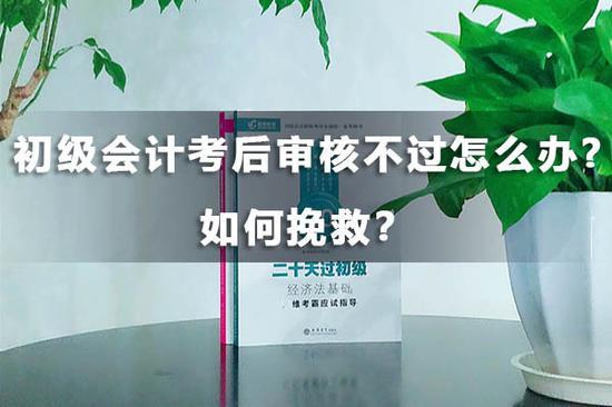 初级会计考后审核不过怎么办,如何挽救?
