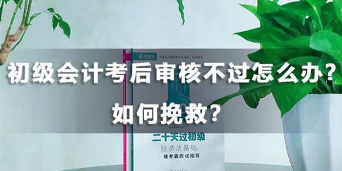 初级会计考后审核不过怎么办 如何挽救