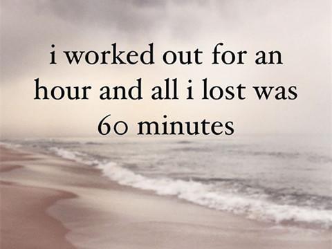 I worked out for an hour and all I lost was 60 minutes。