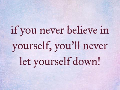 If you never believe in yourself, you’ll never let yourself down!