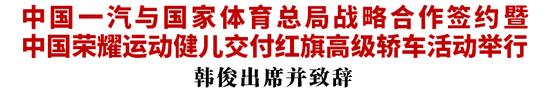 中国一汽与国家体育总局战略合作签约暨中国荣耀运动健儿交付红旗高级轿车活动举行 韩俊出席并致辞