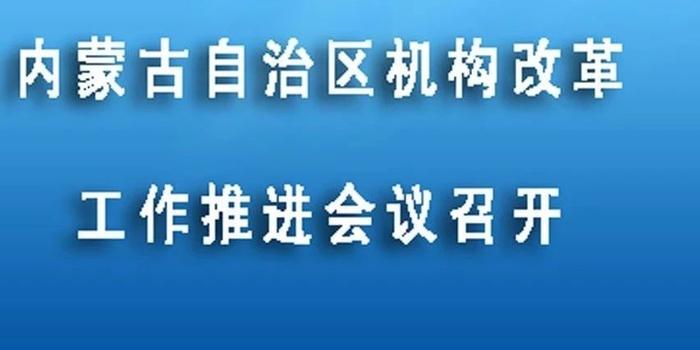 内蒙古自治区机构改革工作推进会议召开