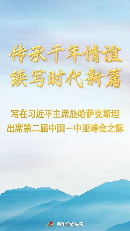 传承千年情谊 续写时代新篇—写在习近平主席赴哈萨克斯坦出席第二届中国-中亚峰会之际