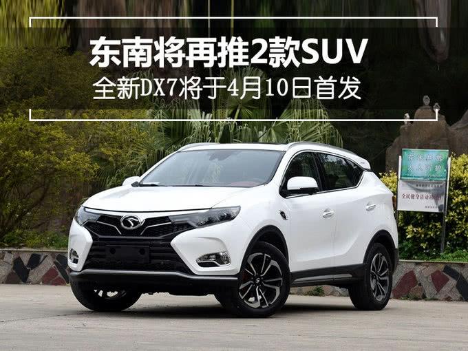 东南将再推2款SUV 全新DX7将于4月10日首发