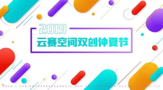 探索科技新浪潮“2019云赛空间双创仲夏节”开幕在即