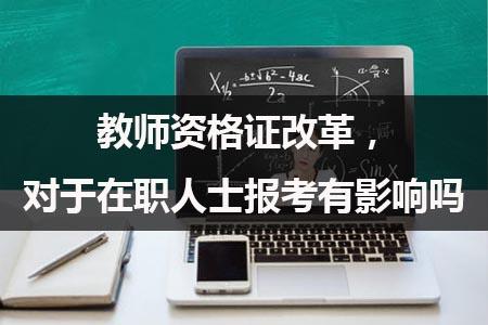 教师资格证改革，对于在职人士报考有影响吗？