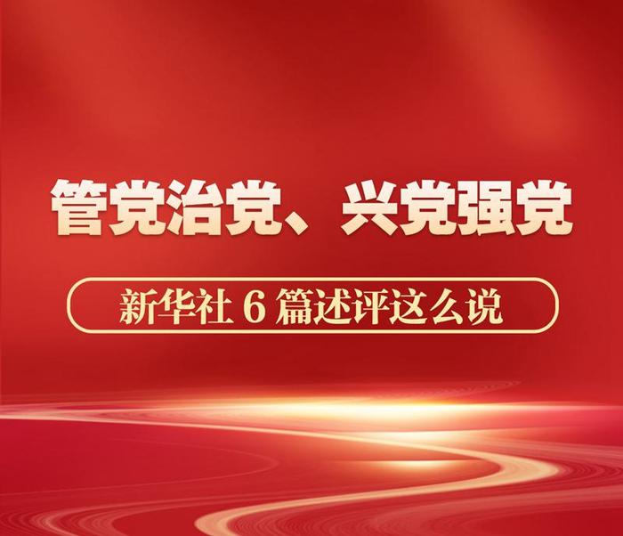 管党治党、兴党强党，新华社6篇述评这么说