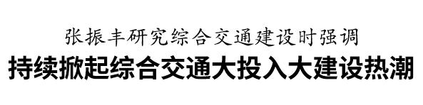 张振丰研究综合交通建设：持续掀起综合交通大投入大建设热潮