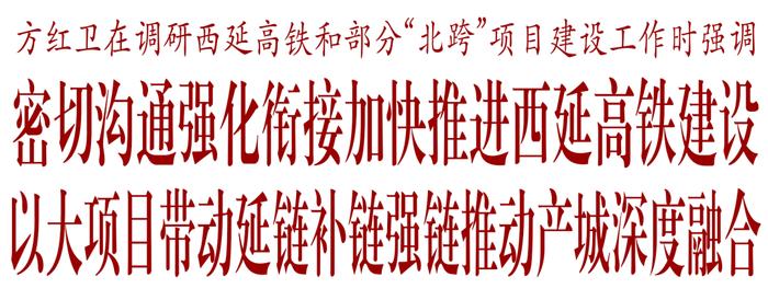 方红卫到经开区、高陵区调研西延高铁和部分“北跨”项目建设工作