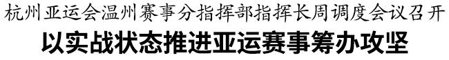 杭州亚运会温州赛事分指挥部指挥长周调度会议召开　以实战状态推进亚运赛事筹办攻坚