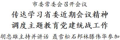 市委常委会召开会议 传达学习省委近期会议精神 调度主题教育党建统战工作