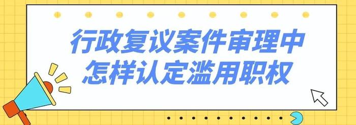 行政复议案件审理中怎样认定滥用职权？｜新行政复议法问答⑬