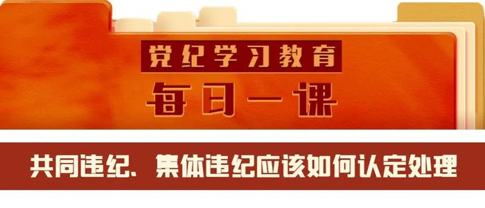 党纪学习教育·每日一课 | 共同违纪、集体违纪应该如何认定处理