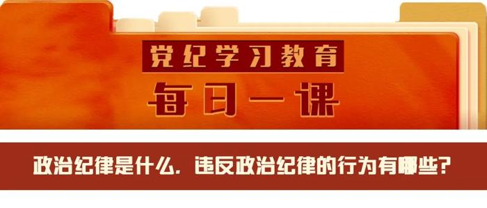 党纪学习教育·每日一课 | 政治纪律是什么，违反政治纪律的行为有哪些？