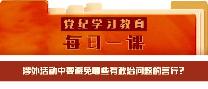 党纪学习教育·每日一课 | 涉外活动中要避免哪些有政治问题的言行？