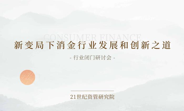 21世纪资管研究院闭门研讨会明日启幕：共探新变局下消费金融行业发展与创新之道