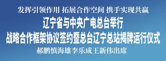 辽宁省与中央广电总台举行战略合作框架协议签约暨总台辽宁总站揭牌运行仪式 郝鹏慎海雄李乐成王新伟出席