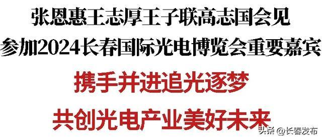 张恩惠王志厚王子联高志国会见参加2024长春国际光电博览会重要嘉宾 | 携手并进追光逐梦 共创光电产业美好未来