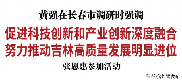 黄强在长春市调研时强调：促进科技创新和产业创新深度融合 努力推动吉林高质量发展明显进位 张恩惠参加活动