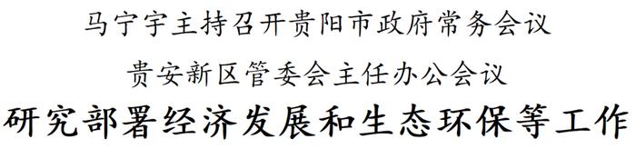 马宁宇主持召开贵阳市政府常务会议贵安新区管委会主任办公会议 研究部署经济发展和生态环保等工作