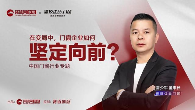 德技优品门窗董事长雷少军：坚守“为爱定制安全家”初心，做安全门窗长期主义者