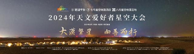 “大漠繁星 向善而行”——2024年天文爱好者星空大会带您开启沙漠草原观星之旅