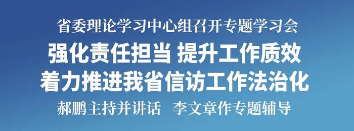 省委理论学习中心组召开专题学习会 强化责任担当 提升工作质效 着力推进我省信访工作法治化 郝鹏主持并讲话 李文章作专题辅导