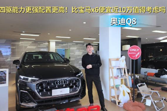 同为3.0t 四驱能力更强配置更高！奥迪Q8比宝马x6便宜近10万值得考虑吗