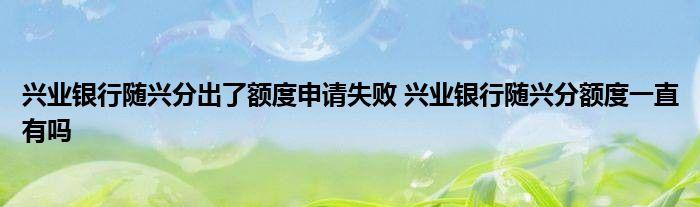 兴业银行随兴分出了额度申请失败 兴业银行随兴分额度一直有吗