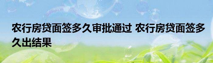 农行房贷面签多久审批通过 农行房贷面签多久出结果