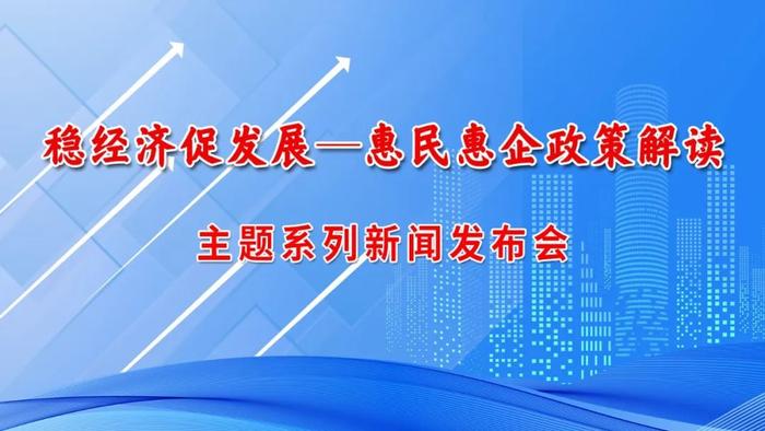 【新闻发布】“稳经济促发展—惠民惠企政策解读”主题系列新闻发布会第三场