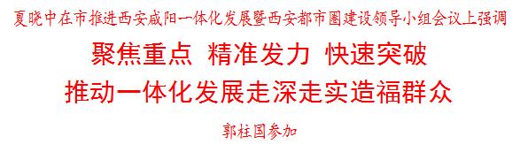 市推进西安—咸阳一体化发展暨西安都市圈建设领导小组会议召开 夏晓中主持并讲话