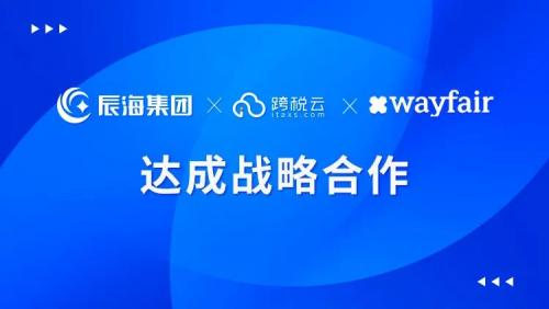 辰海集团旗下品牌跨税云与欧美家居家具电商领航平台Wayfair达成战略合作