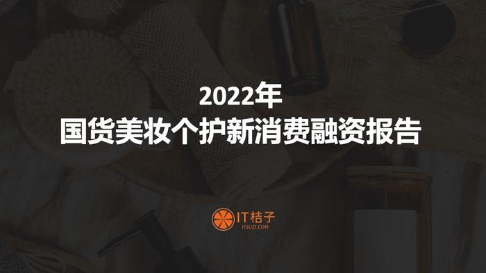 IT桔子：2022年国货美妆个护新消费融资报告