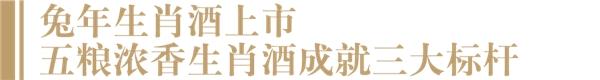 五粮浓香·癸卯兔年生肖酒上市，凭什么成就五粮浓香酒三大标杆？