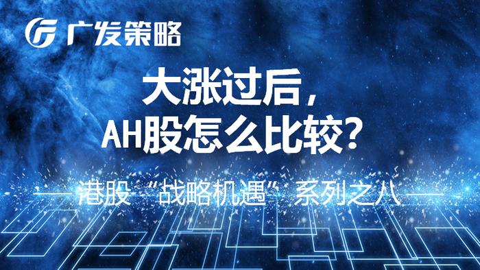 【广发策略戴康】大涨过后，AH 股怎么比较？