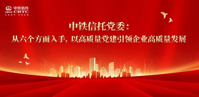 公司动态丨中铁信托党委：从六个方面入手，以高质量党建引领企业高质量发展