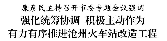 康彦民：强化统筹协调 积极主动作为 有力有序推进沧州火车站改造工程