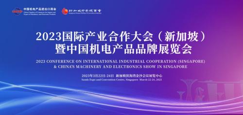 2023国际产业合作大会（新加坡）暨中国机电产品品牌展览会将于3月22-24日在新加坡举行