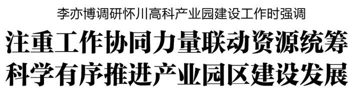 李亦博市长调研怀川高科产业园建设工作时强调 注重工作协同力量联动资源统筹 科学有序推进产业园区建设发展