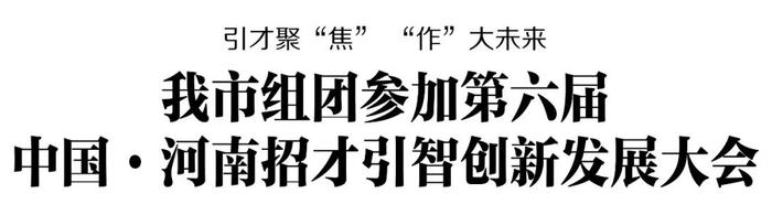 引才聚“焦” “作”大未来 焦作市组团参加第六届中国·河南招才引智创新发展大会