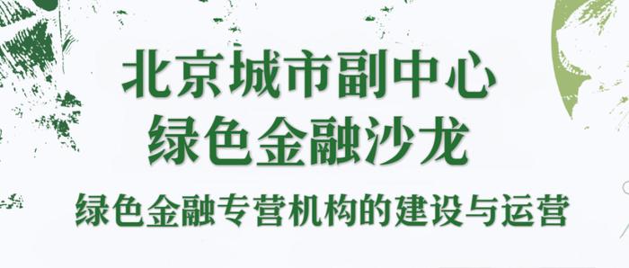 活动报名 | 绿色金融专营机构的建设与运营——北京城市副中心绿色金融沙龙第二期