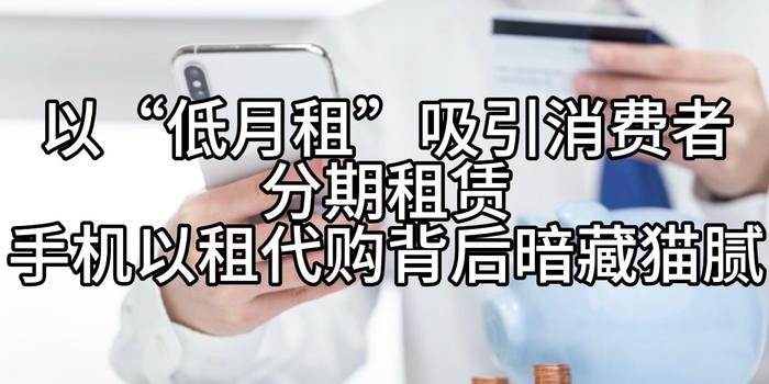 以“低月租”吸引消费者分期租赁，手机以租代购背后暗藏猫腻