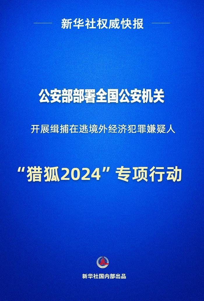 公安部部署全国公安机关开展缉捕在逃境外经济犯罪嫌疑人“猎狐2024”专项行动