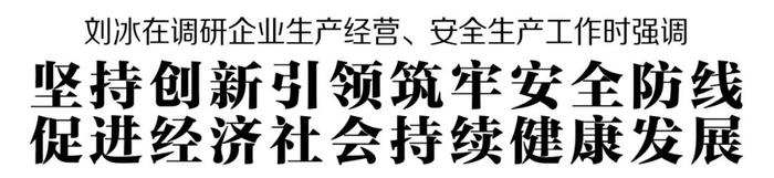 刘冰在调研企业生产经营、安全生产工作时强调 坚持创新引领筑牢安全防线 促进经济社会持续健康发展