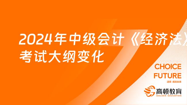 2024年中级会计《经济法》考试大纲变化对比-高顿教育