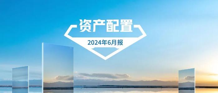 汇添富基金资产配置月报 | 2024年6月：关注泛红利类资产、超跌核心资产