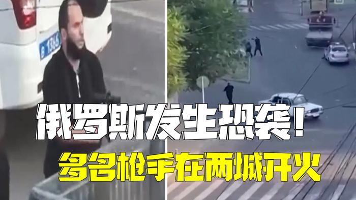 俄罗斯发生恐袭！多名枪手在两个城市开火 15名警察和6名枪手身亡