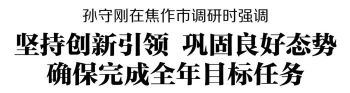 孙守刚在焦作市调研时强调 坚持创新引领 巩固良好态势 确保完成全年目标任务