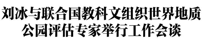 刘冰与联合国教科文组织世界地质公园评估专家举行工作会谈